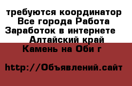 требуются координатор - Все города Работа » Заработок в интернете   . Алтайский край,Камень-на-Оби г.